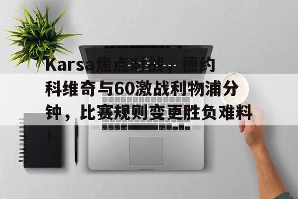 开云体育-Karsa焦点对战，德约科维奇与60激战利物浦分钟，比赛规则变更胜负难料！的简单介绍-开云体育